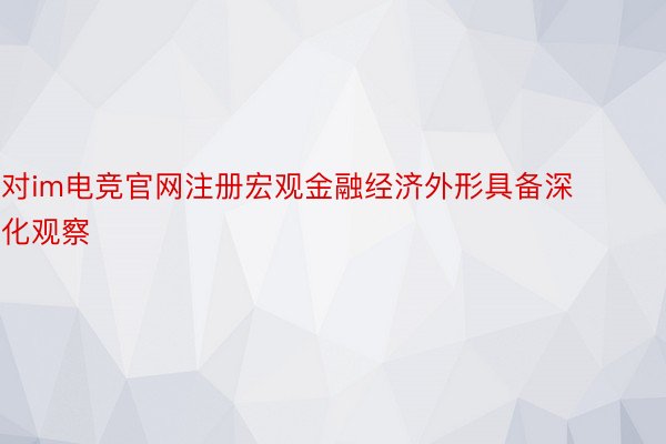 对im电竞官网注册宏观金融经济外形具备深化观察