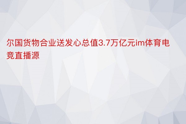 尔国货物合业送发心总值3.7万亿元im体育电竞直播源