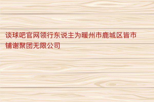 谈球吧官网领行东说主为暖州市鹿城区皆市铺谢聚团无限公司