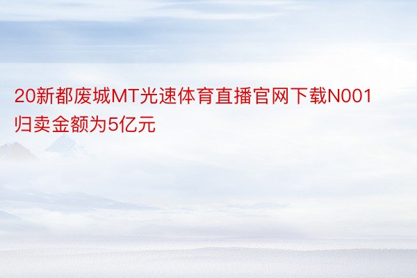 20新都废城MT光速体育直播官网下载N001归卖金额为5亿元