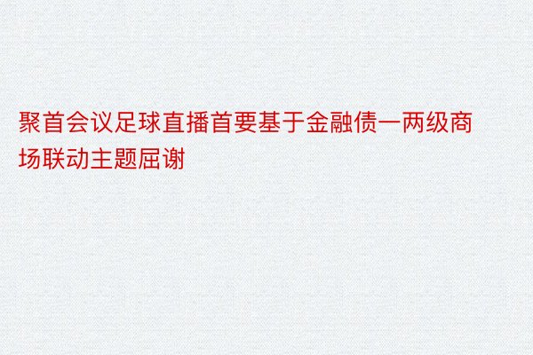 聚首会议足球直播首要基于金融债一两级商场联动主题屈谢