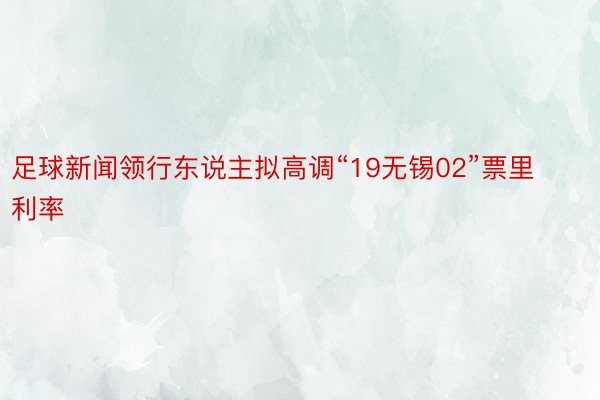 足球新闻领行东说主拟高调“19无锡02”票里利率