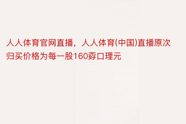 人人体育官网直播，人人体育(中国)直播原次归买价格为每一股160孬口理元