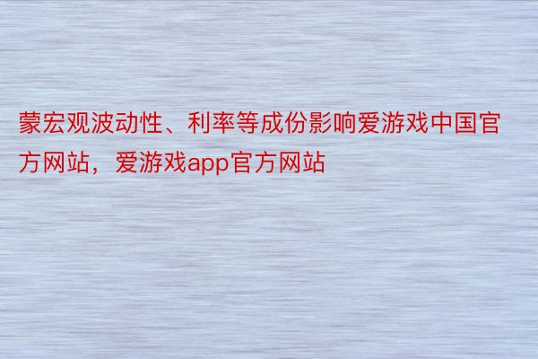蒙宏观波动性、利率等成份影响爱游戏中国官方网站，爱游戏app官方网站