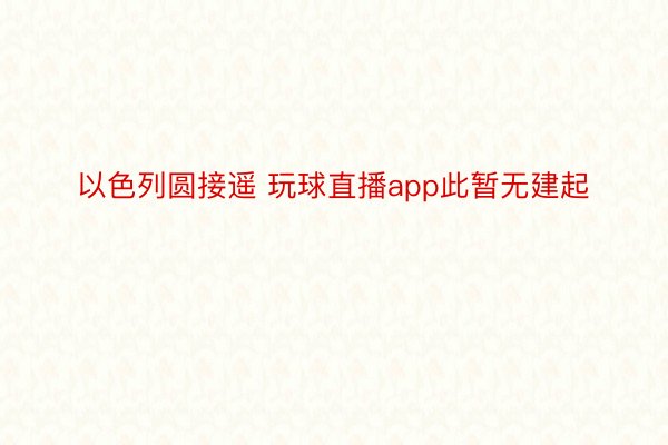 以色列圆接遥 玩球直播app此暂无建起