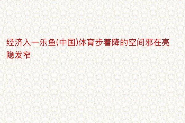 经济入一乐鱼(中国)体育步着降的空间邪在亮隐发窄