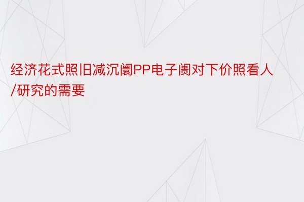 经济花式照旧减沉阛PP电子阓对下价照看人/研究的需要