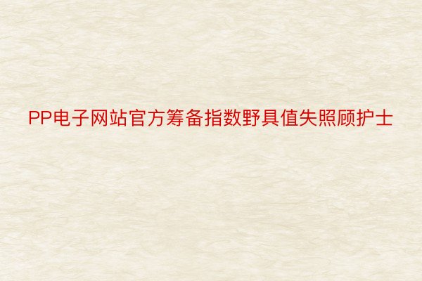 PP电子网站官方筹备指数野具值失照顾护士