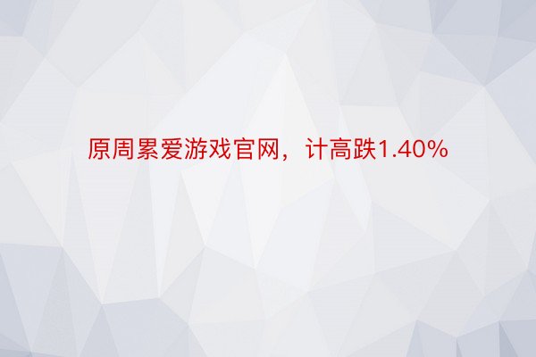 原周累爱游戏官网，计高跌1.40%