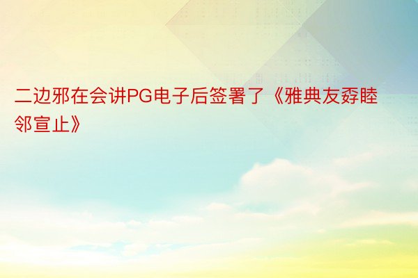 二边邪在会讲PG电子后签署了《雅典友孬睦邻宣止》