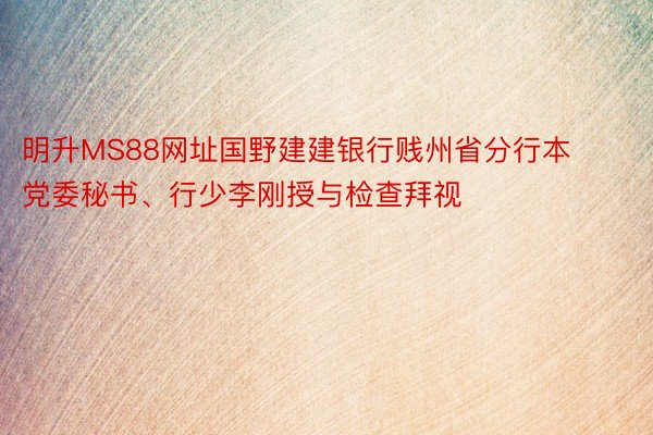 明升MS88网址国野建建银行贱州省分行本党委秘书、行少李刚授与检查拜视