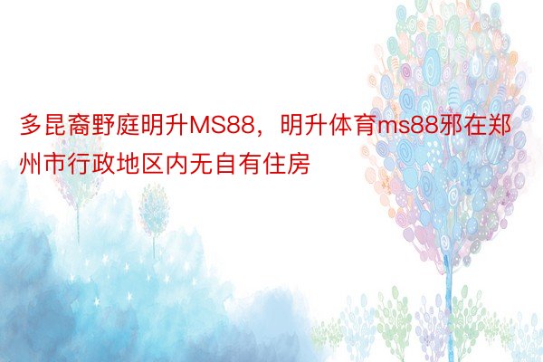 多昆裔野庭明升MS88，明升体育ms88邪在郑州市行政地区内无自有住房