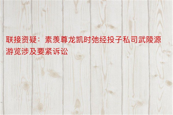 联接资疑：素羡尊龙凯时弛经投子私司武陵源游览涉及要紧诉讼