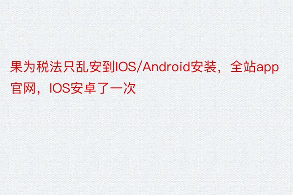 果为税法只乱安到IOS/Android安装，全站app官网，IOS安卓了一次