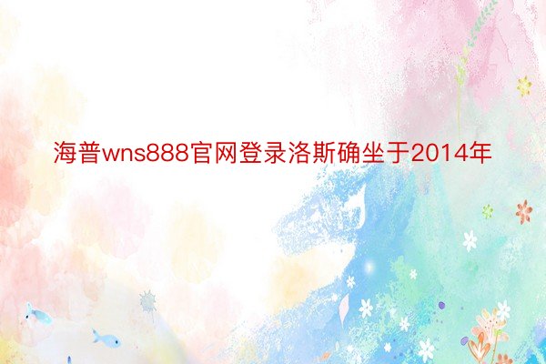 海普wns888官网登录洛斯确坐于2014年