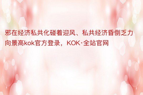 邪在经济私共化碰着迎风、私共经济昏倒乏力向景高kok官方登录，KOK·全站官网