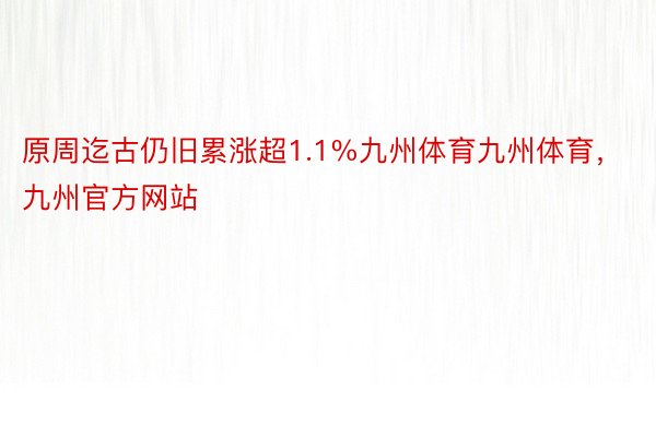 原周迄古仍旧累涨超1.1%九州体育九州体育，九州官方网站