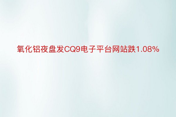 氧化铝夜盘发CQ9电子平台网站跌1.08%
