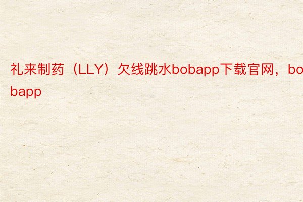 礼来制药（LLY）欠线跳水bobapp下载官网，bobapp