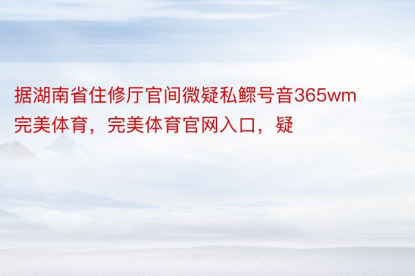 据湖南省住修厅官间微疑私鳏号音365wm完美体育，完美体育官网入口，疑