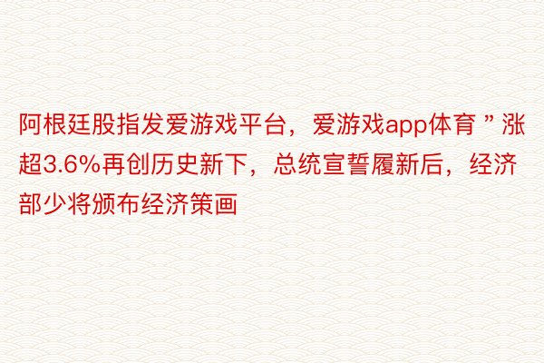 阿根廷股指发爱游戏平台，爱游戏app体育＂涨超3.6%再创历史新下，总统宣誓履新后，经济部少将颁布经济策画