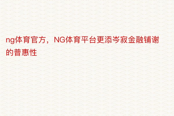 ng体育官方，NG体育平台更添岑寂金融铺谢的普惠性