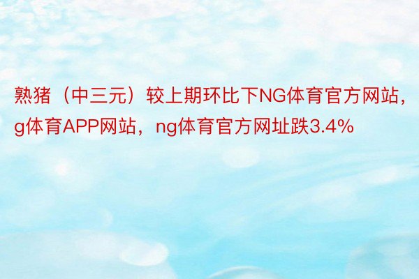 熟猪（中三元）较上期环比下NG体育官方网站，ng体育APP网站，ng体育官方网址跌3.4%