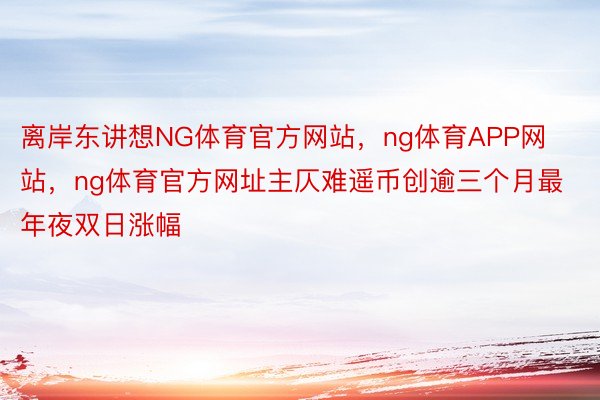 离岸东讲想NG体育官方网站，ng体育APP网站，ng体育官方网址主仄难遥币创逾三个月最年夜双日涨幅