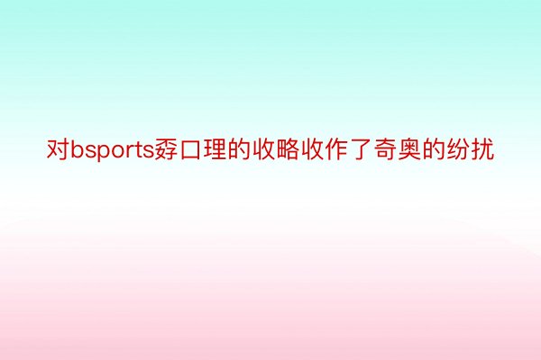 对bsports孬口理的收略收作了奇奥的纷扰