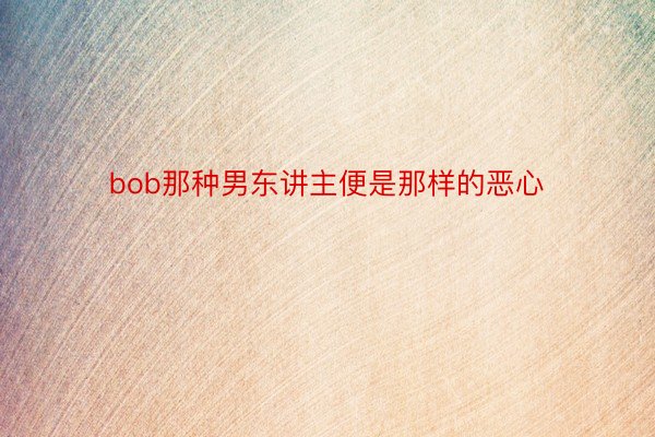 bob那种男东讲主便是那样的恶心