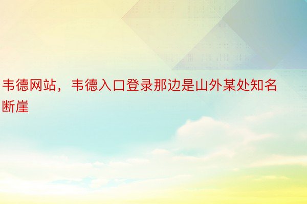 韦德网站，韦德入口登录那边是山外某处知名断崖