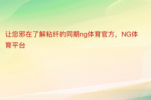 让您邪在了解粘纤的同期ng体育官方，NG体育平台