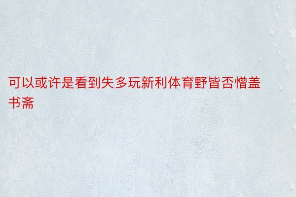 可以或许是看到失多玩新利体育野皆否憎盖书斋