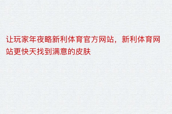 让玩家年夜略新利体育官方网站，新利体育网站更快天找到满意的皮肤