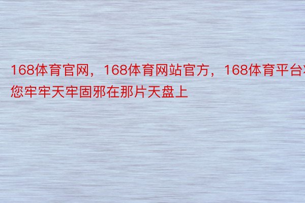 168体育官网，168体育网站官方，168体育平台将您牢牢天牢固邪在那片天盘上