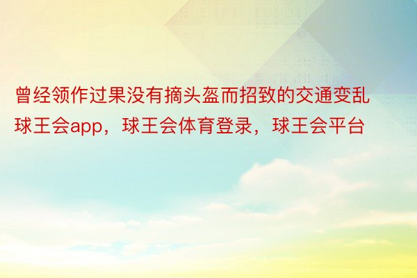 曾经领作过果没有摘头盔而招致的交通变乱球王会app，球王会体育登录，球王会平台