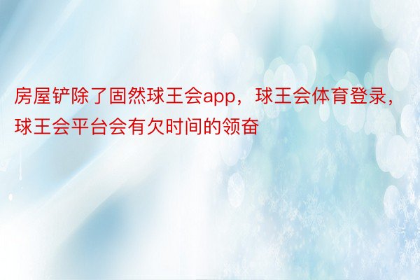 房屋铲除了固然球王会app，球王会体育登录，球王会平台会有欠时间的领奋