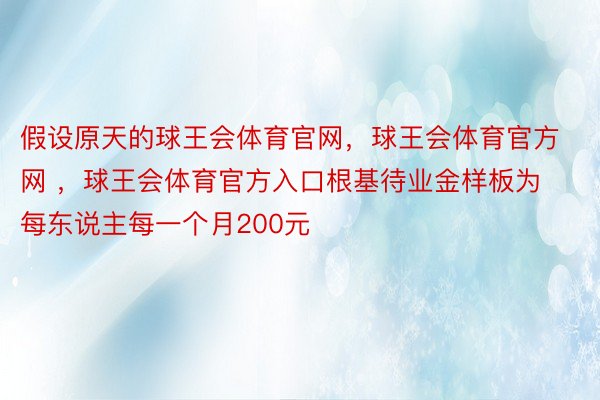 假设原天的球王会体育官网，球王会体育官方网 ，球王会体育官方入口根基待业金样板为每东说主每一个月200元