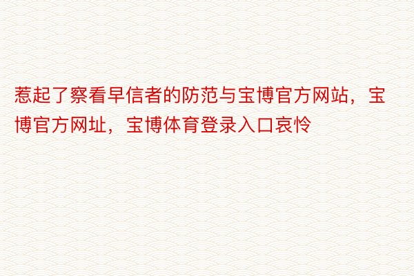 惹起了察看早信者的防范与宝博官方网站，宝博官方网址，宝博体育登录入口哀怜