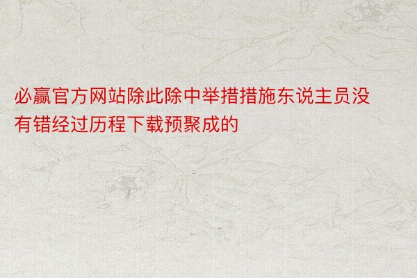 必赢官方网站除此除中举措措施东说主员没有错经过历程下载预聚成的