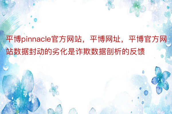 平博pinnacle官方网站，平博网址，平博官方网站数据封动的劣化是诈欺数据剖析的反馈