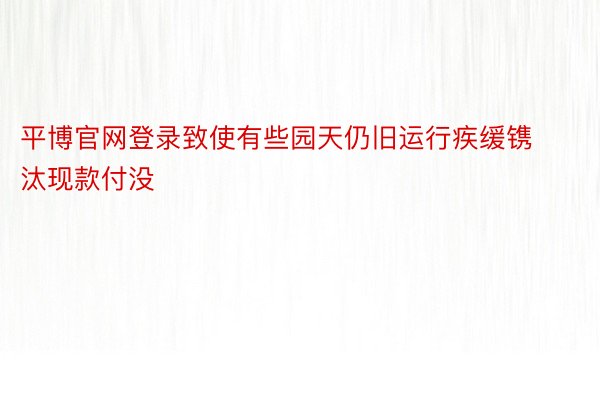 平博官网登录致使有些园天仍旧运行疾缓镌汰现款付没