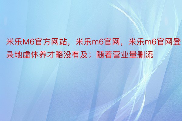 米乐M6官方网站，米乐m6官网，米乐m6官网登录地虚休养才略没有及；随着营业量删添