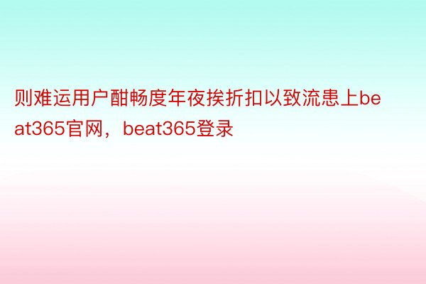 则难运用户酣畅度年夜挨折扣以致流患上beat365官网，beat365登录