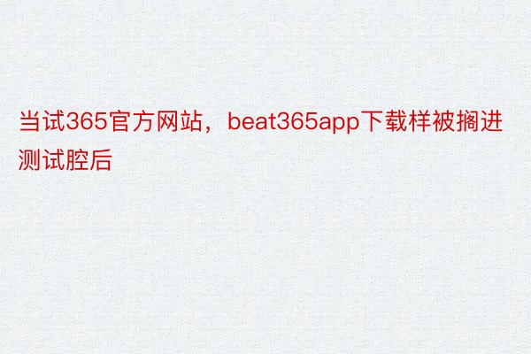 当试365官方网站，beat365app下载样被搁进测试腔后