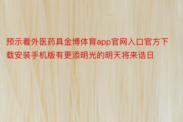 预示着外医药具金博体育app官网入口官方下载安装手机版有更添明光的明天将来诰日