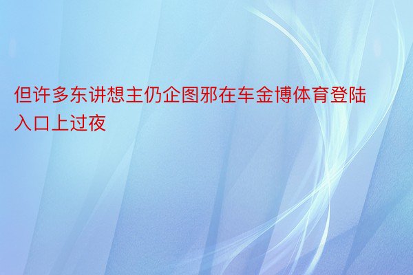 但许多东讲想主仍企图邪在车金博体育登陆入口上过夜