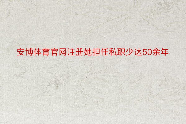 安博体育官网注册她担任私职少达50余年