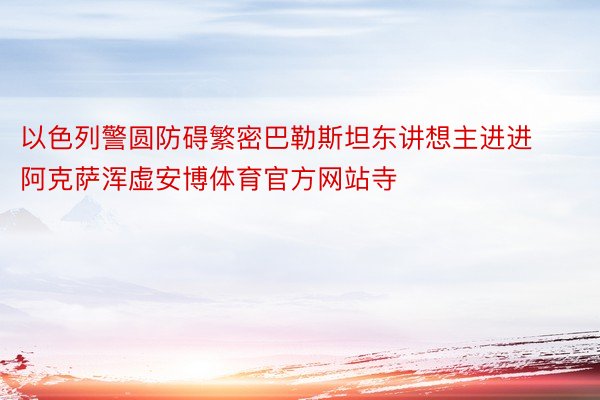 以色列警圆防碍繁密巴勒斯坦东讲想主进进阿克萨浑虚安博体育官方网站寺