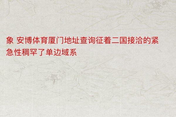 象 安博体育厦门地址查询征着二国接洽的紧急性稠罕了单边域系